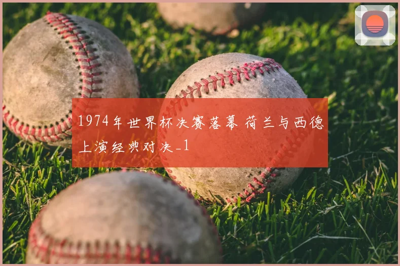 1974年世界杯决赛落幕 荷兰与西德上演经典对决_1