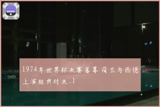 1974年世界杯决赛落幕 荷兰与西德上演经典对决_1