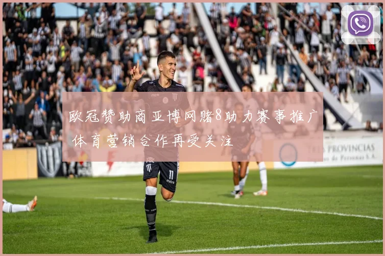 欧冠赞助商亚博网赌8助力赛事推广 体育营销合作再受关注