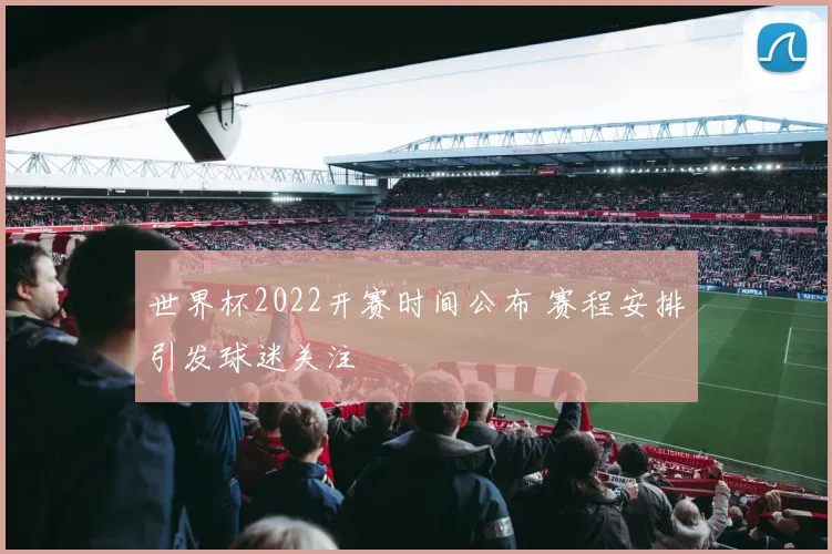 世界杯2022开赛时间公布 赛程安排引发球迷关注