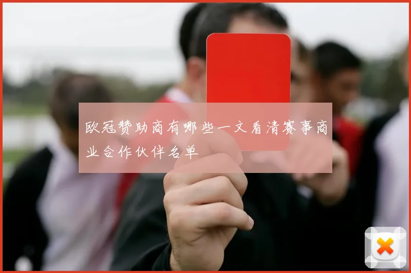 欧冠赞助商有哪些一文看清赛事商业合作伙伴名单