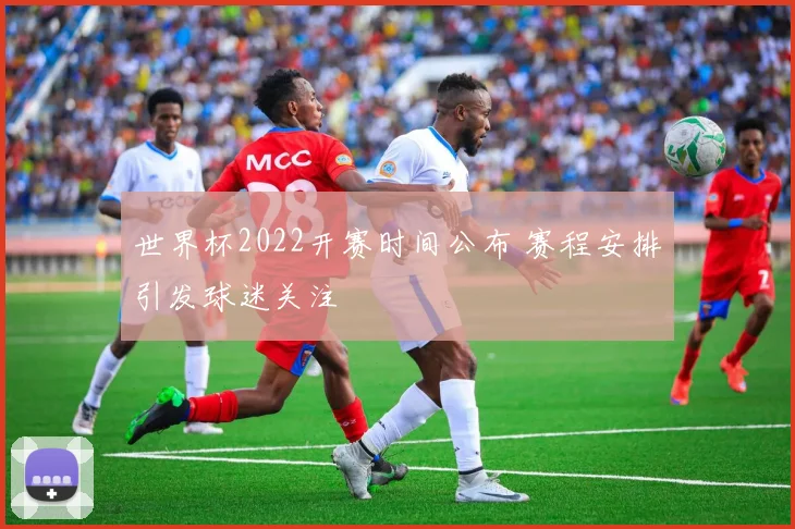 世界杯2022开赛时间公布 赛程安排引发球迷关注