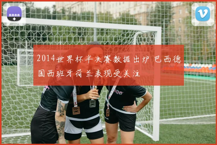 2014世界杯半决赛数据出炉 巴西德国西班牙荷兰表现受关注