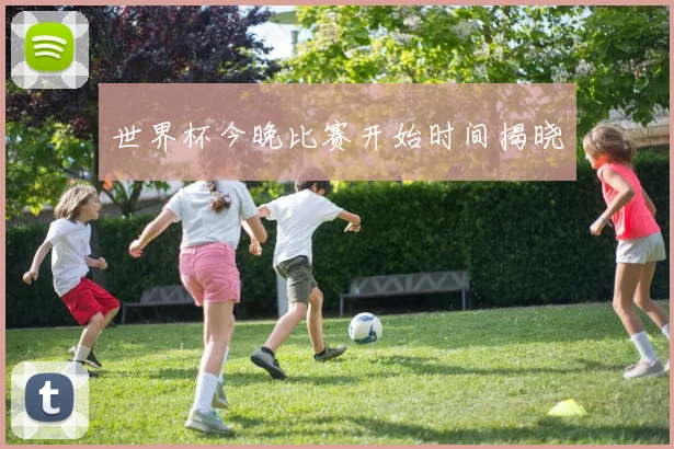 世界杯今晚比赛开始时间揭晓