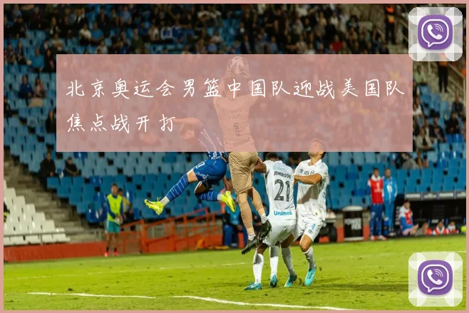 北京奥运会男篮中国队迎战美国队焦点战开打